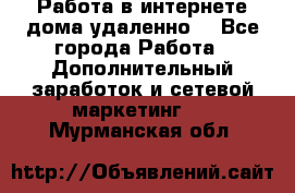  Работа в интернете дома удаленно  - Все города Работа » Дополнительный заработок и сетевой маркетинг   . Мурманская обл.